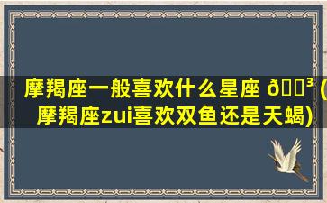 摩羯座一般喜欢什么星座 🐳 (摩羯座zui
喜欢双鱼还是天蝎)